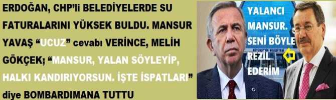 ERDOĞAN, CHP’li BELEDİYELERDE SU FATURALARINI YÜKSEK BULDU. MANSUR YAVAŞ “UCUZ” cevabı VERİNCE, MELİH GÖKÇEK; “MANSUR, YALAN SÖYLEYİP, HALKI KANDIRIYORSUN. İŞTE İSPATLARI” diye BOMBARDIMANA TUTTU