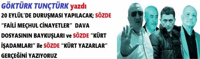 20 EYLÜL’DE DURUŞMASI YAPILACAK; SÖZDE “FAİLİ MEÇHUL CİNAYETLER”  DAVA DOSYASININ BAYKUŞLARI ve SÖZDE “KÜRT İŞADAMLARI” ile SÖZDE “KÜRT YAZARLAR” GERÇEĞİNİ YAZIYORUZ