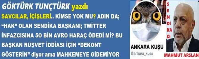 SAVCILAR, İÇİŞLERİ.. KİMSE YOK MU? ADIN DA; “HAK” OLAN SENDİKA BAŞKANI; TWİTTER İNFAZCISINA 5O BİN AVRO HARAÇ ÖDEDİ Mİ? BU BAŞKAN RÜŞVET İDDİASI İÇİN “DEKONT GÖSTERİN” diyor ama MAHKEMEYE GİDEMİYOR