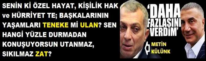 SENİN Kİ ÖZEL HAYAT, KİŞİLİK HAK ve HÜRRİYET TE; BAŞKALARININ YAŞAMLARI TENEKE Mİ ULAN? SEN HANGİ YÜZLE DURMADAN KONUŞUYORSUN UTANMAZ, SIKILMAZ ZAT?