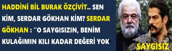 HADDİNİ BİL BURAK ÖZÇİVİT.. SEN KİM, SERDAR GÖKHAN KİM? SERDAR GÖKHAN : “O SAYGISIZIN, BENİM KULAĞIMIN KILI KADAR DEĞERİ YOK”