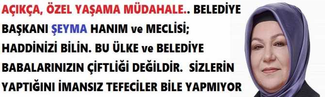 AÇIKÇA, ÖZEL YAŞAMA MÜDAHALE.. BELEDİYE BAŞKANI ŞEYMA HANIM ve MECLİSİ; HADDİNİZİ BİLİN. BU ÜLKE ve BELEDİYE BABALARINIZIN ÇİFTLİĞİ DEĞİLDİR.  SİZLERİN YAPTIĞINI İMANSIZ TEFECİLER BİLE YAPMIYOR