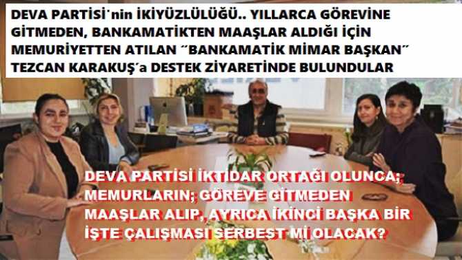 DEVA PARTİSİ’nin İKİYÜZLÜLÜĞÜ.. YILLARCA GÖREVİNE GİTMEDEN, BANKAMATİKTEN MAAŞLAR ALDIĞI İÇİN MEMURİYETTEN ATILAN “BANKAMATİK MİMAR BAŞKAN” TEZCAN KARAKUŞ’a DESTEK ZİYARETİNDE BULUNDULAR.