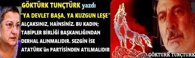 “YA DEVLET BAŞA, YA KUZGUN LEŞE”.. ALÇAKSINIZ, HAİNSİNİZ. BU KADIN; TABİPLER BİRLİĞİ BAŞKANLIĞINDAN DERHAL ALINMALIDIR. SEZGİN İSE ATATÜRK’ün PARTİSİNDEN ATILMALIDIR