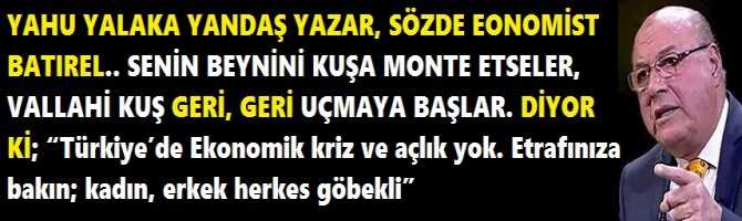 YAHU YALAKA YANDAŞ YAZAR, SÖZDE EONOMİST BATIREL.. SENİN BEYNİNİ KUŞA MONTE ETSELER, VALLAHİ KUŞ GERİ, GERİ UÇMAYA BAŞLAR. DİYOR Kİ; “Türkiye’de Ekonomik kriz ve açlık yok. Etrafınıza bakın; kadın, erkek herkes göbekli” 