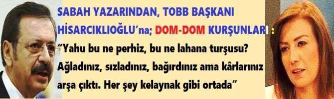 SABAH YAZARINDAN, TOBB BAŞKANI HİSARCIKLIOĞLU’na; DOM-DOM KURŞUNLARI : “Yahu bu ne perhiz, bu ne lahana turşusu? Ağladınız, sızladınız, bağırdınız ama kârlarınız arşa çıktı. Her şey kelaynak gibi ortada”