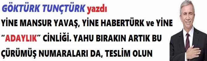 YİNE MANSUR YAVAŞ, YİNE HABERTÜRK ve YİNE “ADAYLIK” CİNLİĞİ. YAHU BIRAKIN ARTIK BU ÇÜRÜMÜŞ NUMARALARI DA, TESLİM OLUN