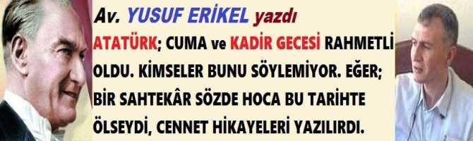 ATATÜRK; CUMA ve KADİR GECESİ RAHMETLİ OLDU. KİMSELER BUNU SÖYLEMİYOR. EĞER; BİR SAHTEKÂR SÖZDE HOCA BU TARİHTE ÖLSEYDİ, CENNET HİKAYELERİ YAZILIRDI.