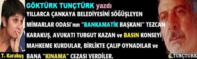 YILLARCA ÇANKAYA BELEDİYESİNİ SÖĞÜŞLEYEN MİMARLAR ODASI’nın “BANKAMATİK BAŞKANI” TEZCAN KARAKUŞ, AVUKATI TURGUT KAZAN ve BASIN KONSEYİ MAHKEME KURDULAR, BİRLİKTE ÇALIP OYNADILAR ve BANA “KINAMA” CEZASI VERDİLER. 