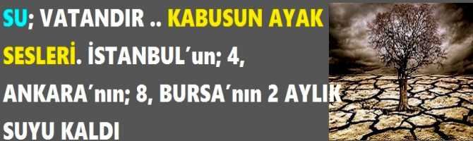 SU; VATANDIR .. KABUSUN AYAK SESLERİ. İSTANBUL’un; 4, ANKARA’nın; 8, BURSA’nın 2 AYLIK SUYU KALDI