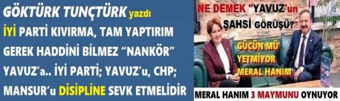 İYİ PARTİ KIVIRMA, TAM YAPTIRIM GEREK HADDİNİ BİLMEZ “NANKÖR” YAVUZ’a.. İYİ PARTİ; YAVUZ’u, CHP; MANSUR’u DİSİPLİNE SEVK ETMELİDİR