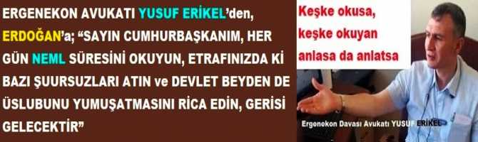 ERGENEKON AVUKATI YUSUF ERİKEL’den, ERDOĞAN’a; “SAYIN CUMHURBAŞKANIM, HER GÜN NEML SÜRESİNİ OKUYUN, ETRAFINIZDA Kİ BAZI ŞUURSUZLARI ATIN ve DEVLET BEYDEN DE ÜSLUBUNU YUMUŞATMASINI RİCA EDİN, GERİSİ GELECEKTİR”