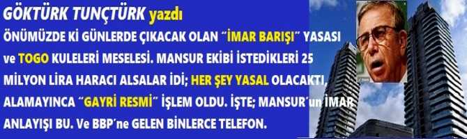 ÇIKACAK OLAN “İMAR BARIŞI” YASASI ve TOGO KULELERİ MESELESİ. MANSUR EKİBİ İSTEDİKLERİ 25 MİLYON LİRA HARACI ALSALAR İDİ; HER ŞEY YASAL OLACAKTI, ALAMAYINCA “GAYRİ RESMİ” İŞLEM OLDU. İŞTE; MANSUR’un İMAR ANLAYIŞI BU. Ve BBP’ne GELEN BİNLERCE TELEFON..