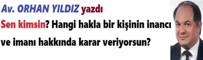 Av. Orhan Yıldız : “Sen kimsin? Hangi hakla bir kişinin inancı ve imanı hakkında karar veriyorsun?