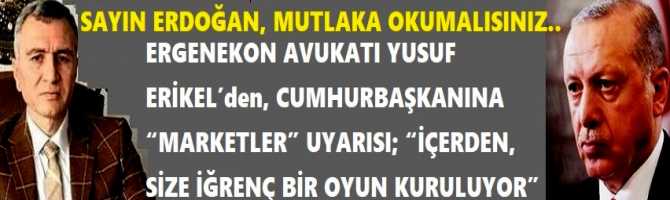 SAYIN ERDOĞAN, MUTLAKA OKUMALISINIZ.. ERGENEKON AVUKATI YUSUF ERİKEL’den, CUMHURBAŞKANINA “MARKETLER” UYARISI; “İÇERDEN, SİZE İĞRENÇ BİR OYUN KURULUYOR”