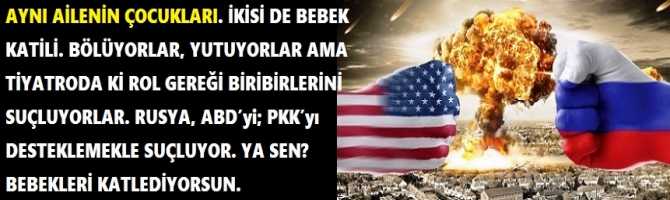 AYNI AİLENİN ÇOCUKLARI. İKİSİ DE BEBEK KATİLİ. BÖLÜYORLAR, YUTUYORLAR AMA TİYATRODA Kİ ROL GEREĞİ BİRİBİRLERİNİ SUÇLUYORLAR. RUSYA, ABD’yi; PKK’yı DESTEKLEMEKLE SUÇLUYOR. YA SEN? BEBEKLERİ KATLEDİYORSUN.