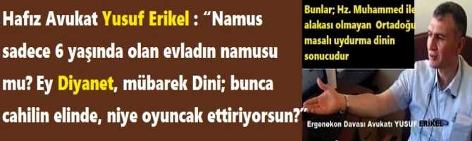 Hafız Avukat Yusuf Erikel : “Namus sadece 6 yaşında olan evladın namusu mu? Ey Diyanet, mübarek Dini; bunca cahilin elinde, niye oyuncak ettiriyorsun?”