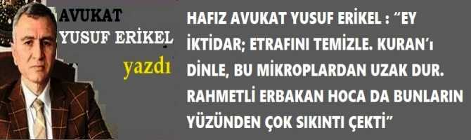 HAFIZ AVUKAT YUSUF ERİKEL : “EY İKTİDAR; ETRAFINI TEMİZLE. KURAN’ı DİNLE, BU MİKROPLARDAN UZAK DUR. RAHMETLİ ERBAKAN HOCA DA BUNLARIN YÜZÜNDEN ÇOK SIKINTI ÇEKTİ”