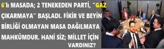 6’lı MASADA; 2 TENEKEDEN PARTİ, “GAZ ÇIKARMAYA” BAŞLADI. FİKİR VE BEYİN BİRLİĞİ OLMAYAN MASA DAĞILMAYA MAHKÛMDUR. HANİ SİZ; MİLLET İÇİN VARDINIZ? 