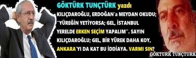 KILIÇDAROĞLU, ERDOĞAN’a MEYDAN OKUDU; “YÜREĞİN YETİYORSA; GEL, İSTANBUL YERELDE ERKEN SEÇİM YAPALIM”. SAYIN KILIÇDAROĞLU; GEL, BİR YÜREK DAHA KOY, ANKARA’YI DA KAT BU İDDİAYA. VARMI SIN?