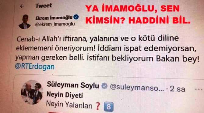 YA İMAMOĞLU, SEN KİMSİN? HADDİNİ BİL. CUMHURBAŞKANINA “KÂBUSUN OLACAĞIM”, BİR NUMARALI AMİRİN BAKAN SOYLU’ya HAKARET EDİP, “İSTİFANI BEKLİYORUM” diyorsun. ASIL İSTİFA ETMESİ GEREKEN SENSİN.