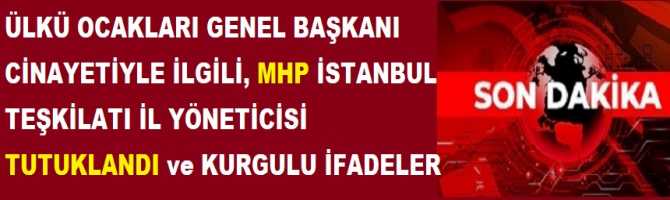  ÜLKÜ OCAKLARI GENEL BAŞKANI CİNAYETİYLE İLGİLİ, MHP İSTANBUL TEŞKİLATI İL YÖNETİCİSİ TUTUKLANDI ve KURGULU İFADELER