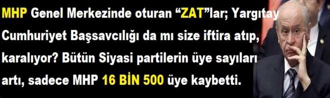 MHP Genel Merkezinde oturan “ZAT”lar; Yargıtay Cumhuriyet Başsavcılığı da mı size iftira atıp, karalıyor? Bütün Siyasi partilerin üye sayıları artı, sadece MHP 16 BİN 500 üye kaybetti. 