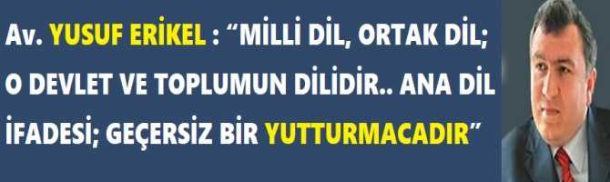 Av. YUSUF ERİKEL : “MİLLİ DİL, ORTAK DİL; O DEVLET VE TOPLUMUN DİLİDİR.. ANA DİL İFADESİ; GEÇERSİZ BİR YUTTURMACADIR”