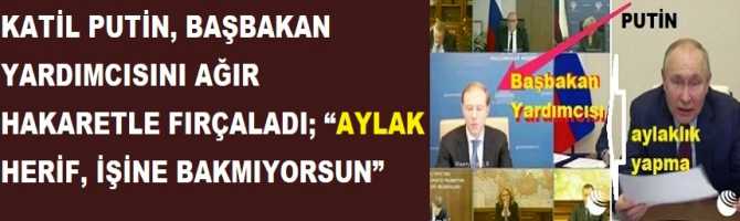 KATİL PUTİN, BAŞBAKAN YARDIMCISINI AĞIR HAKARETLE FIRÇALADI; “AYLAK HERİF, İŞİNE BAKMIYORSUN”