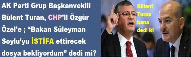 AK Parti Grup Başkanvekili Bülent Turan, CHP’li Özgür Özel’e ; “Bakan Süleyman Soylu’yu İSTİFA ettirecek dosya bekliyordum” dedi mi?