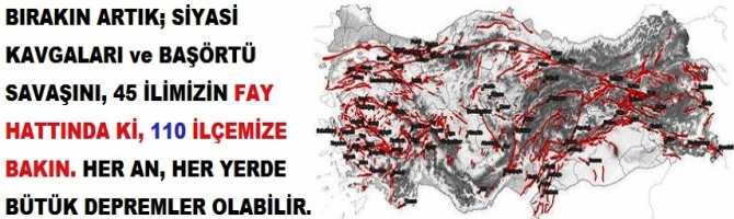 BIRAKIN ARTIK; SİYASİ KAVGALARI ve BAŞÖRTÜ SAVAŞINI, 45 İLİMİZİN FAY HATTINDA Kİ, 110 İLÇEMİZE BAKIN. HER AN, HER YERDE BÜYÜK DEPREMLER OLABİLİR. 