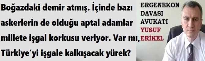 Boğazdaki demir atmış. İçinde bazı askerlerin de olduğu aptal adamlar millete işgal korkusu veriyor. Var mı, Türkiye’yi işgale kalkışacak yürek?