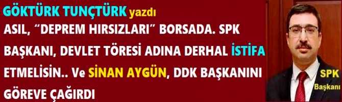 ASIL, “DEPREM HIRSIZLARI” BORSADA. SPK BAŞKANI, DEVLET TÖRESİ ADINA DERHAL İSTİFA ETMELİSİN.. Ve SİNAN AYGÜN, DDK BAŞKANINI GÖREVE ÇAĞIRDI