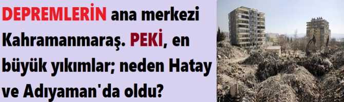 DEPREMLERİN ana merkezi Kahramanmaraş. PEKİ, en büyük yıkımlar; neden Hatay ve Adıyaman'da oldu?