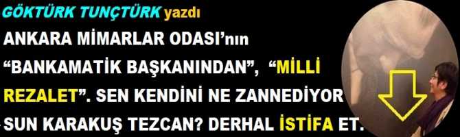 ANKARA MİMARLAR ODASI’nın “BANKAMATİK BAŞKANINDAN”,  “MİLLİ REZALET”. SEN KENDİNİ NE ZANNEDİYOR SUN KARAKUŞ TEZCAN? DERHAL İSTİFA ET.