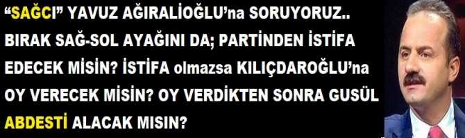 “SAĞCI” YAVUZ AĞIRALİOĞLU’na SORUYORUZ.. BIRAK SAĞ-SOL AYAĞINI DA; PARTİNDEN İSTİFA EDECEK MİSİN? İSTİFA olmazsa KILIÇDAROĞLU’na OY VERECEK MİSİN? OY VERDİKTEN SONRA GUSÜL ABDESTİ ALACAK MISIN?