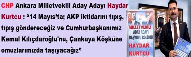 CHP Ankara Milletvekili Aday Adayı Haydar Kurtcu : “14 Mayıs’ta; AKP iktidarını tıpış, tıpış göndereceğiz ve Cumhurbaşkanımız Kemal Kılıçdaroğlu'nu, Çankaya Köşküne omuzlarımızda taşıyacağız”