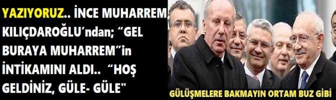 YAZIYORUZ.. İNCE MUHARREM, KILIÇDAROĞLU’ndan; “GEL BURAYA MUHARREM”in İNTİKAMINI ALDI..  “HOŞ GELDİNİZ, GÜLE- GÜLE