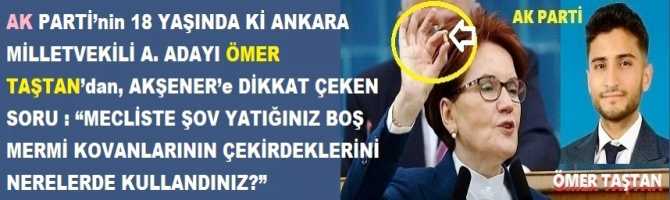 AK PARTİ’nin 18 YAŞINDA Kİ ANKARA MİLLETVEKİLİ A. ADAYI ÖMER TAŞTAN’dan, AKŞENER’e DİKKAT ÇEKEN SORU : “MECLİSTE ŞOV YATIĞINIZ BOŞ MERMİ KOVANLARININ ÇEKİRDEKLERİNİ NERELERDE KULLANDINIZ?”