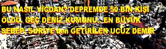 BU NASIL VİCDAN? DEPREMDE 50 BİN KİŞİ ÖLDÜ. GEÇİN DENİZ KUMUNU. EN BÜYÜK SEBEP, SURİYE'den GETİRİLEN UCUZ DEMİRLER