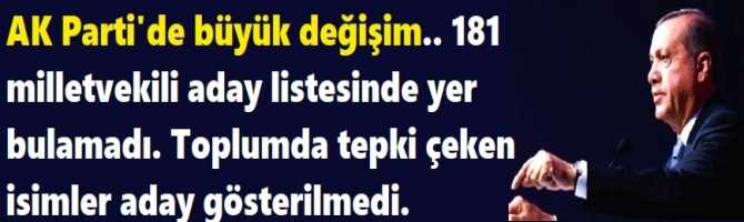 AK Parti'de büyük değişim.. 181 milletvekili aday listesinde yer bulamadı. Toplumda tepki çeken isimler aday gösterilmedi.