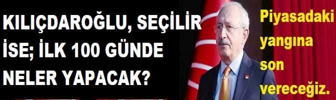 KILIÇDAROĞLU, SEÇİLİR İSE; İLK 100 GÜNDE NELER YAPACAK?