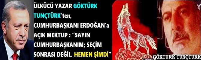 ÜLKÜCÜ YAZAR GÖKTÜRK TUNÇTÜRK’ten, CUMHURBAŞKANI ERDOĞAN’a AÇIK MEKTUP : “SAYIN CUMHURBAŞKANIM; SEÇİM SONRASI DEĞİL, HEMEN ŞİMDİ”