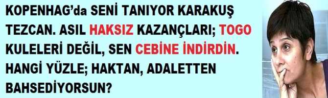 KOPENHAG’da SENİ TANIYOR KARAKUŞ TEZCAN. ASIL HAKSIZ KAZANÇLARI; TOGO KULELERİ DEĞİL, SEN CEBİNE İNDİRDİN. HANGİ YÜZLE; HAKTAN, ADALETTEN BAHSEDİYOR SUN?