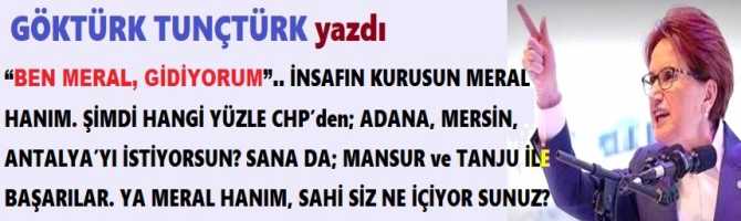 “BEN MERAL, GİDİYORUM”.. İNSAFIN KURUSUN MERAL HANIM. ŞİMDİ HANGİ YÜZLE CHP’den; ADANA, MERSİN, ANTALYA’YI İSTİYORSUN? SANA DA; MANSUR ve TANJU İLE BAŞARILAR. YA MERAL HANIM, SAHİ; SİZ NE İÇİYOR SUNUZ?