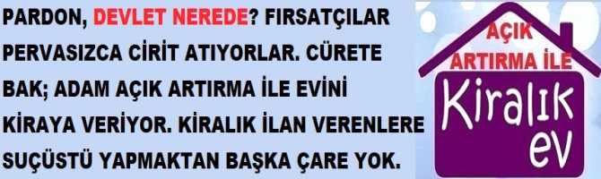 PARDON, DEVLET NEREDE? FIRSATÇILAR PERVASIZCA CİRİT ATIYORLAR. CÜRETE BAK; ADAM AÇIK ARTIRMA İLE EVİNİ KİRAYA VERİYOR. KİRALIK İLAN VERENLERE SUÇÜSTÜ YAPMAKTAN BAŞKA ÇARE YOK. 