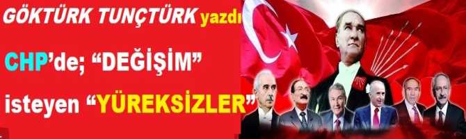 CHP’de; “DEĞİŞİM” isteyen “YÜREKSİZLER”..