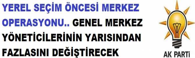 YEREL SEÇİM ÖNCESİ MERKEZ OPERASYONU.. AK PARTİ; GENEL MERKEZ YÖNETİCİLERİNİN YARISINDAN FAZLASINI DEĞİŞTİRECEK