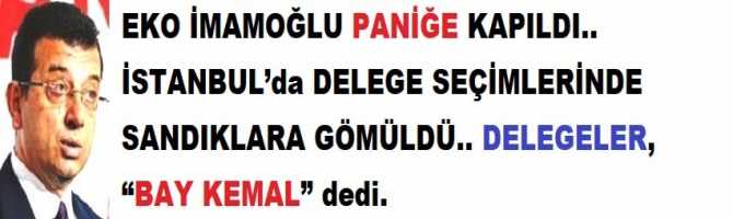 EKO İMAMOĞLU PANİĞE KAPILDI.. İSTANBUL’da DELEGE SEÇİMLERİNDE SANDIKLARA GÖMÜLDÜ.. DELEGELER, “BAY KEMAL” dedi.