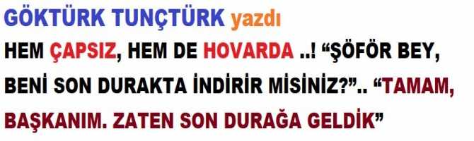 HEM ÇAPSIZ, HEM DE HOVARDA ..! “ŞÖFÖR BEY, BENİ SON DURAKTA İNDİRİR MİSİNİZ?”.. “TAMAM, BAŞKANIM. ZATEN SON DURAĞA GELDİK”